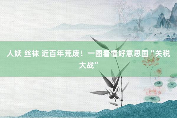 人妖 丝袜 近百年荒废！一图看懂好意思国“关税大战”