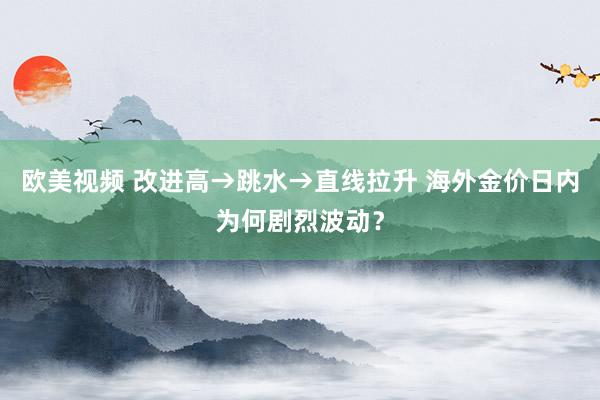 欧美视频 改进高→跳水→直线拉升 海外金价日内为何剧烈波动？