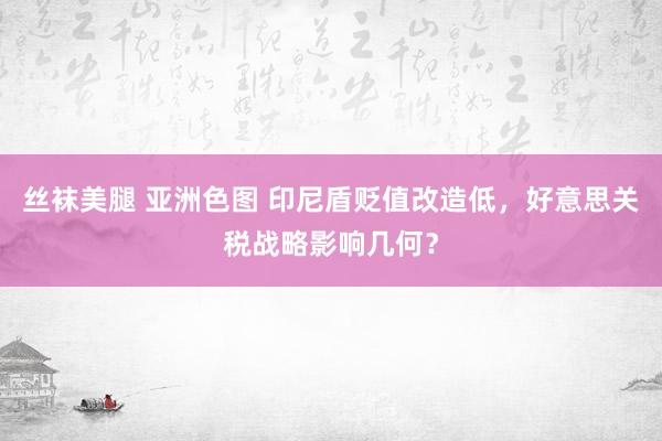 丝袜美腿 亚洲色图 印尼盾贬值改造低，好意思关税战略影响几何？
