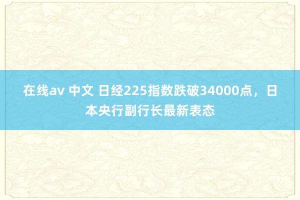 在线av 中文 日经225指数跌破34000点，日本央行副行长最新表态