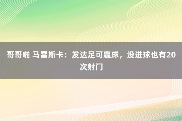 哥哥啪 马雷斯卡：发达足可赢球，没进球也有20次射门