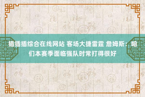 插插插综合在线网站 客场大捷雷霆 詹姆斯：咱们本赛季面临强队时常打得很好