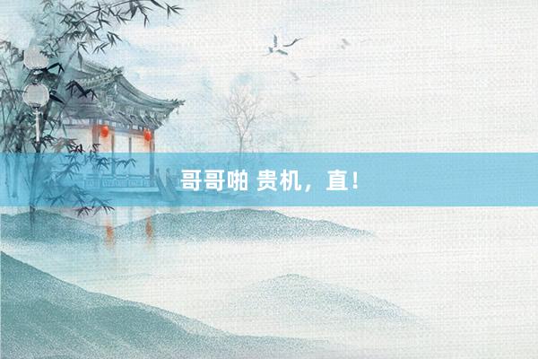 哥哥啪 贵机，直！