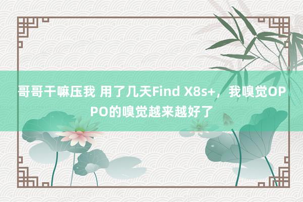 哥哥干嘛压我 用了几天Find X8s+，我嗅觉OPPO的嗅觉越来越好了
