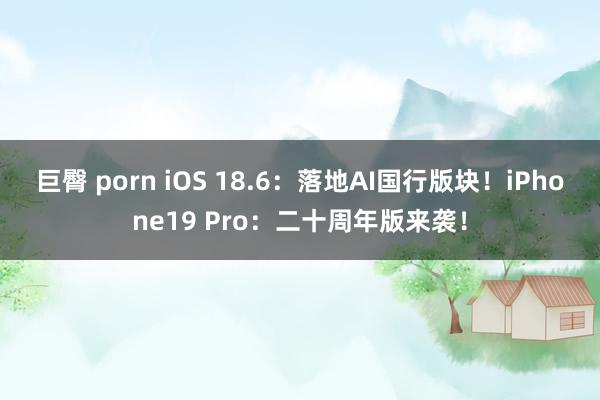 巨臀 porn iOS 18.6：落地AI国行版块！iPhone19 Pro：二十周年版来袭！