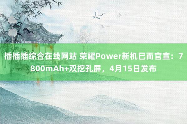 插插插综合在线网站 荣耀Power新机已而官宣：7800mAh+双挖孔屏，4月15日发布