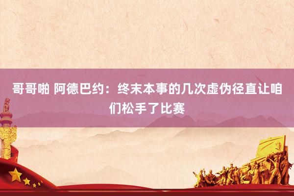 哥哥啪 阿德巴约:终末本事的几次虚伪径直让咱们松手了比赛