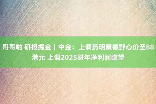 哥哥啪 研报掘金｜中金：上调药明康德野心价至88港元 上调2025财年净利润瞻望