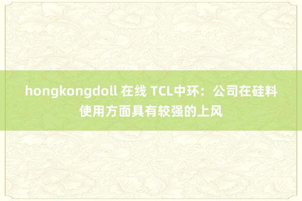 hongkongdoll 在线 TCL中环：公司在硅料使用方面具有较强的上风
