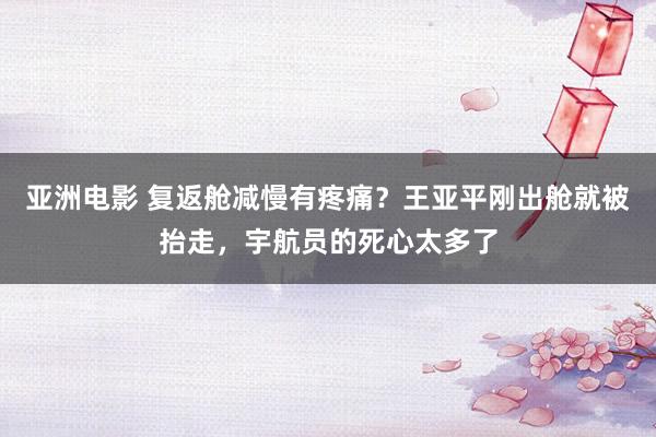 亚洲电影 复返舱减慢有疼痛？王亚平刚出舱就被抬走，宇航员的死心太多了
