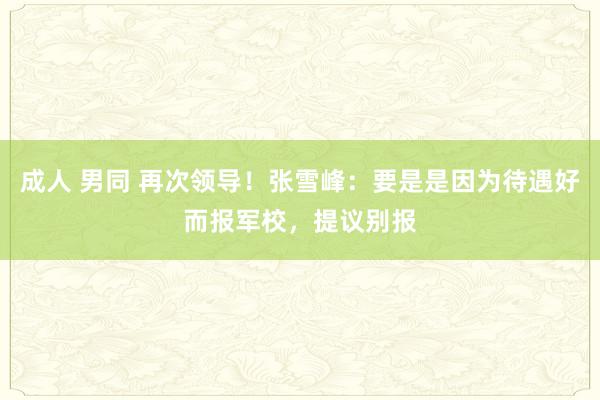 成人 男同 再次领导！张雪峰：要是是因为待遇好而报军校，提议别报