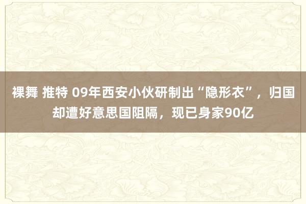 裸舞 推特 09年西安小伙研制出“隐形衣”，归国却遭好意思国阻隔，现已身家90亿