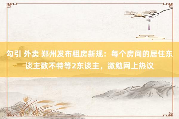 勾引 外卖 郑州发布租房新规：每个房间的居住东谈主数不特等2东谈主，激勉网上热议