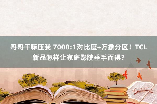 哥哥干嘛压我 7000:1对比度+万象分区！TCL新品怎样让家庭影院垂手而得？