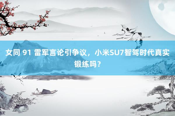 女同 91 雷军言论引争议，小米SU7智驾时代真实锻练吗？