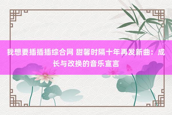 我想要插插插综合网 甜馨时隔十年再发新曲：成长与改换的音乐宣言
