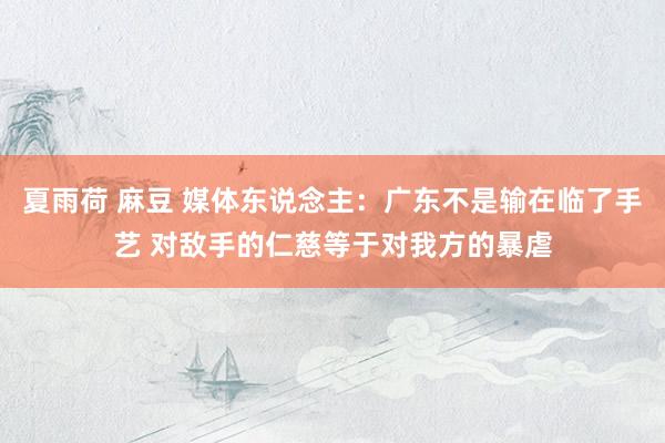 夏雨荷 麻豆 媒体东说念主：广东不是输在临了手艺 对敌手的仁慈等于对我方的暴虐