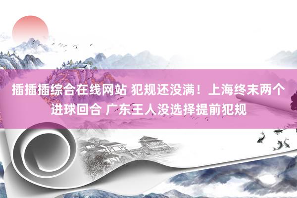 插插插综合在线网站 犯规还没满！上海终末两个进球回合 广东王人没选择提前犯规