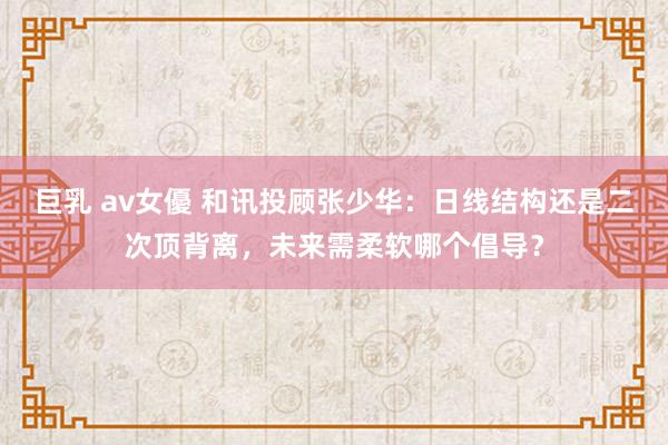 巨乳 av女優 和讯投顾张少华：日线结构还是二次顶背离，未来需柔软哪个倡导？