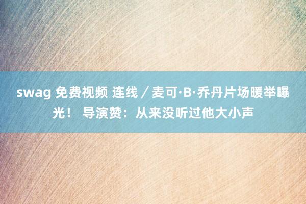 swag 免费视频 连线／麦可·B·乔丹片场暖举曝光！ 导演赞：从来没听过他大小声