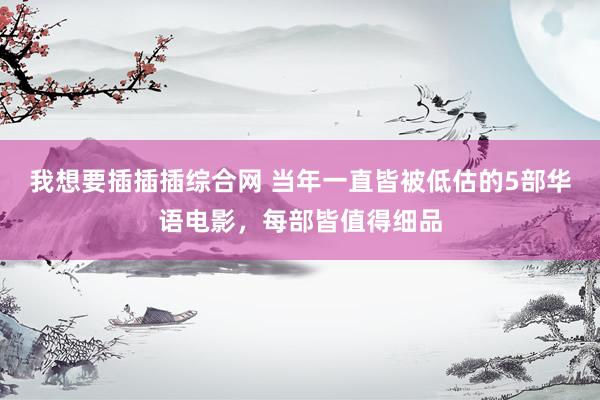 我想要插插插综合网 当年一直皆被低估的5部华语电影，每部皆值得细品