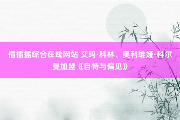 插插插综合在线网站 艾玛·科林、奥利维娅·科尔曼加盟《自恃与偏见》