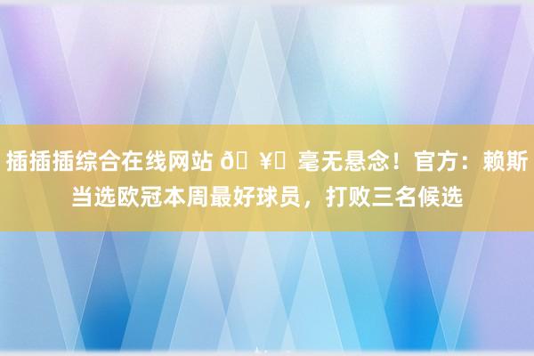 插插插综合在线网站 🥇毫无悬念！官方：赖斯当选欧冠本周最好球员，打败三名候选