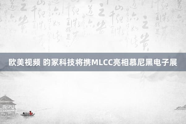 欧美视频 昀冢科技将携MLCC亮相慕尼黑电子展