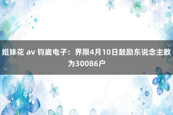 姐妹花 av 钧崴电子：界限4月10日鼓励东说念主数为30086户