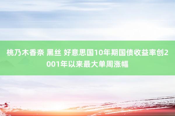 桃乃木香奈 黑丝 好意思国10年期国债收益率创2001年以来最大单周涨幅