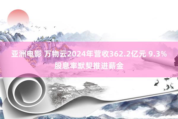 亚洲电影 万物云2024年营收362.2亿元 9.3%股息率默契推进薪金