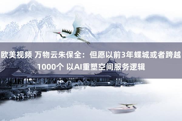 欧美视频 万物云朱保全：但愿以前3年蝶城或者跨越1000个 以AI重塑空间服务逻辑