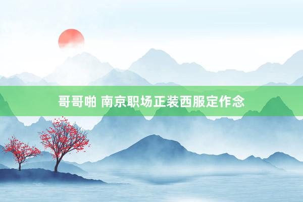 哥哥啪 南京职场正装西服定作念