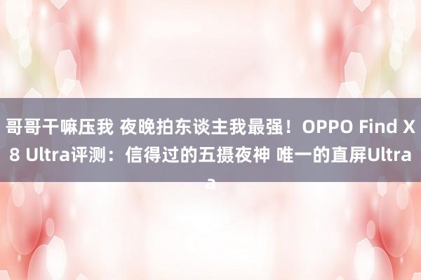哥哥干嘛压我 夜晚拍东谈主我最强！OPPO Find X8 Ultra评测：信得过的五摄夜神 唯一的直屏Ultra