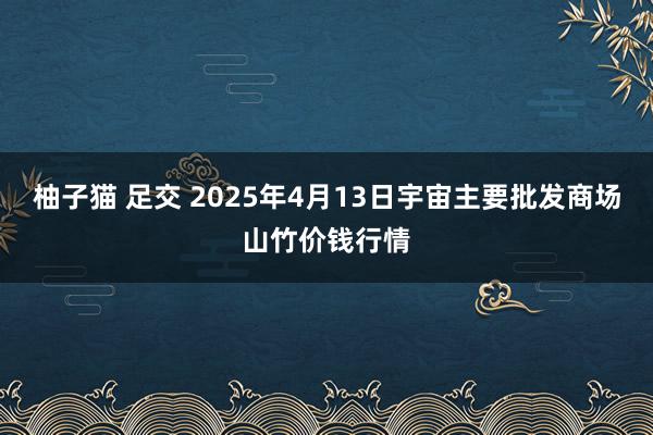 柚子猫 足交 2025年4月13日宇宙主要批发商场山竹价钱行情