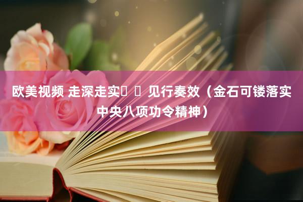 欧美视频 走深走实  见行奏效（金石可镂落实中央八项功令精神）