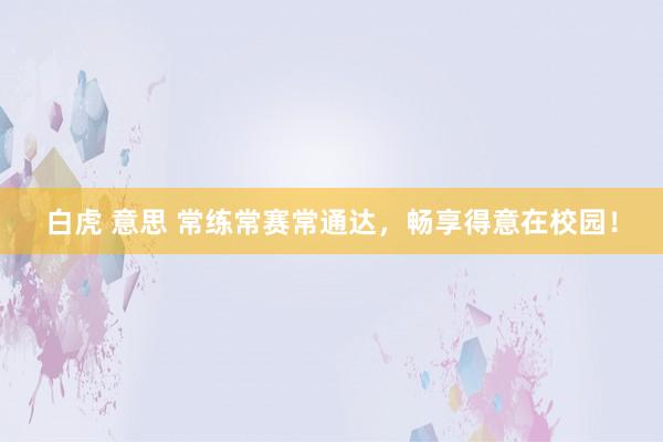 白虎 意思 常练常赛常通达，畅享得意在校园！