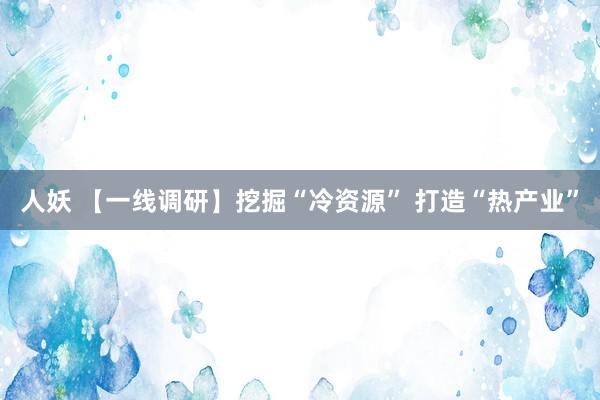 人妖 【一线调研】挖掘“冷资源” 打造“热产业”