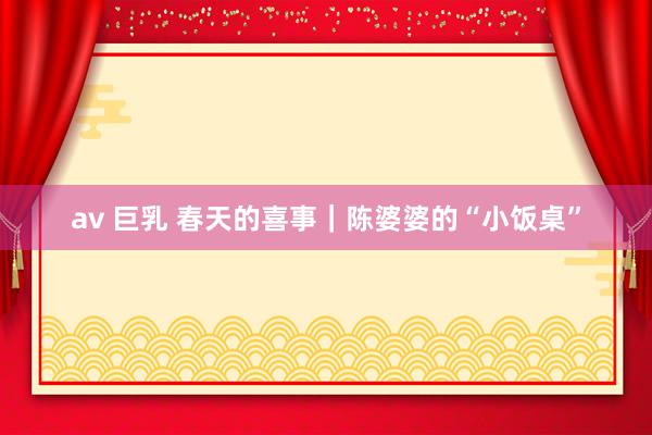 av 巨乳 春天的喜事｜陈婆婆的“小饭桌”