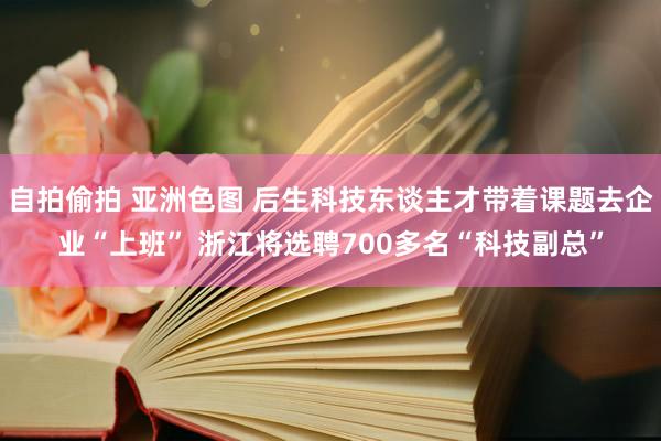 自拍偷拍 亚洲色图 后生科技东谈主才带着课题去企业“上班” 浙江将选聘700多名“科技副总”