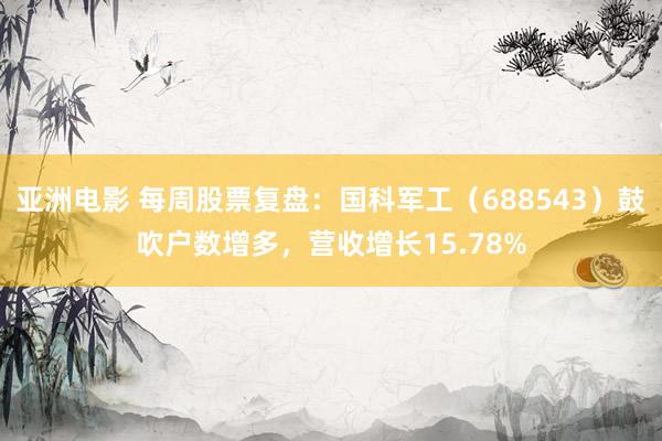 亚洲电影 每周股票复盘：国科军工（688543）鼓吹户数增多，营收增长15.78%