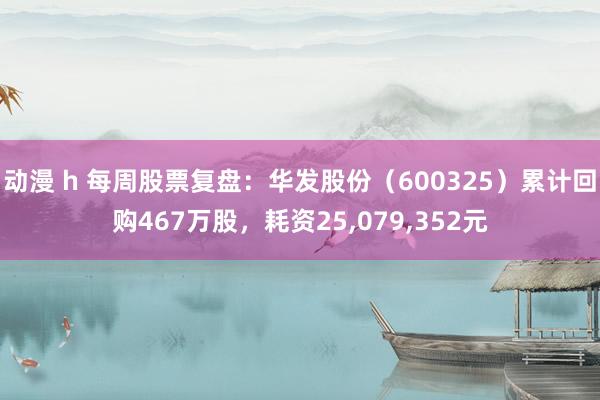 动漫 h 每周股票复盘：华发股份（600325）累计回购467万股，耗资25，079，352元