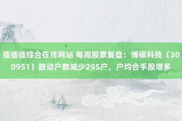 插插插综合在线网站 每周股票复盘：博硕科技（300951）鼓动户数减少295户，户均合手股增多