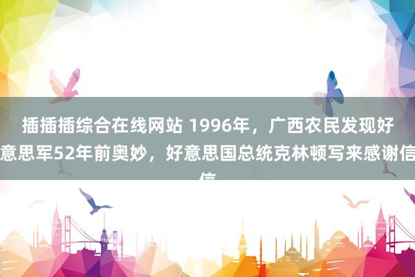 插插插综合在线网站 1996年，广西农民发现好意思军52年前奥妙，好意思国总统克林顿写来感谢信