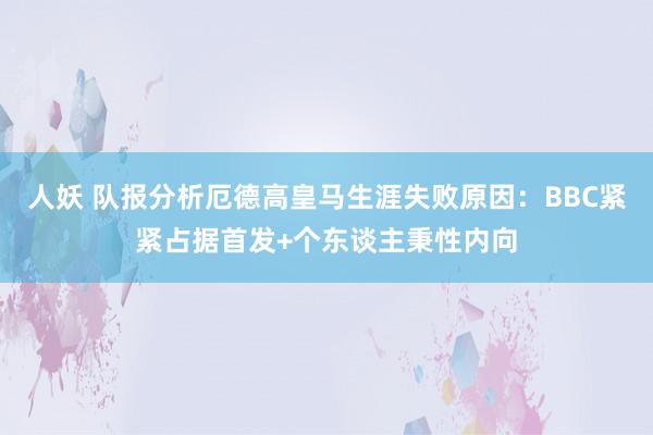 人妖 队报分析厄德高皇马生涯失败原因：BBC紧紧占据首发+个东谈主秉性内向
