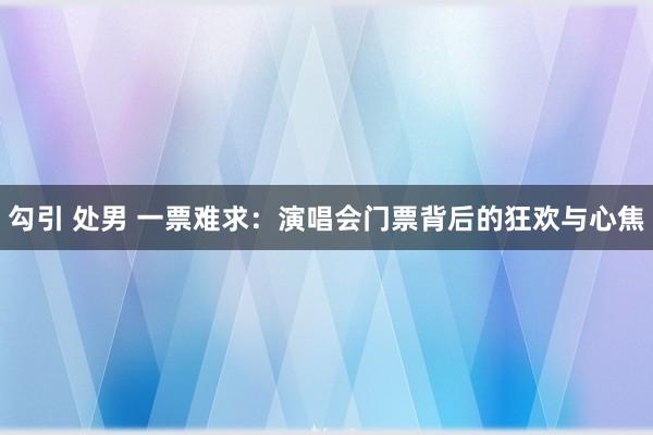 勾引 处男 一票难求：演唱会门票背后的狂欢与心焦
