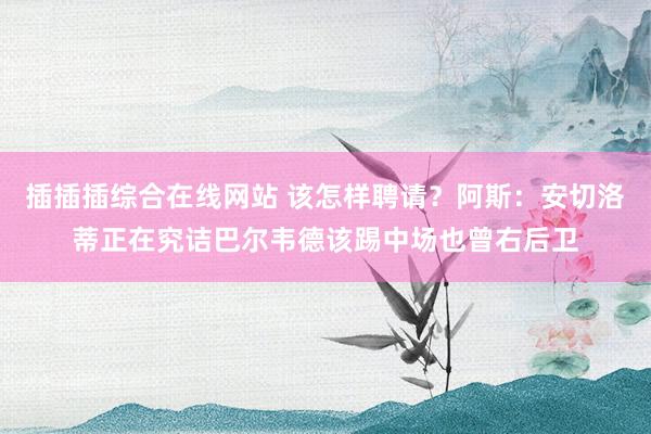 插插插综合在线网站 该怎样聘请？阿斯：安切洛蒂正在究诘巴尔韦德该踢中场也曾右后卫