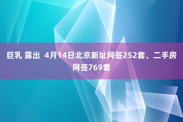 巨乳 露出  4月14日北京新址网签252套、二手房网签769套