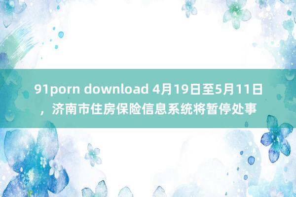 91porn download 4月19日至5月11日，济南市住房保险信息系统将暂停处事