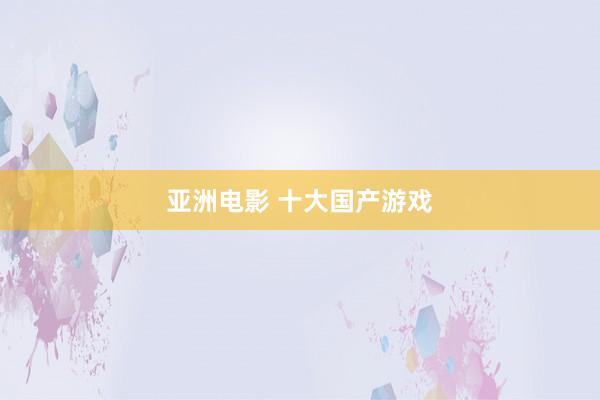 亚洲电影 十大国产游戏